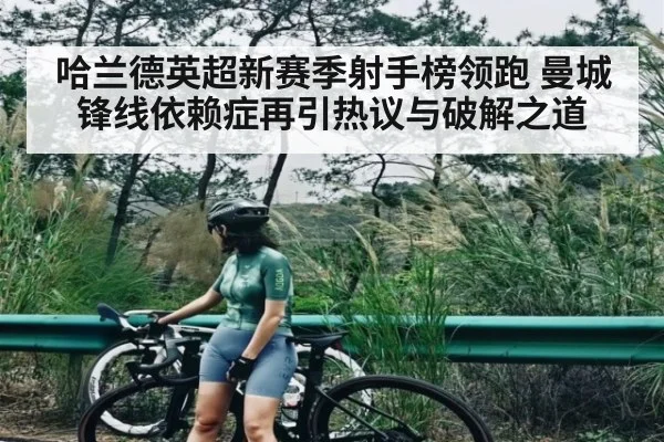 哈兰德英超新赛季射手榜领跑 曼城锋线依赖症再引热议与破解之道 - kaiyun